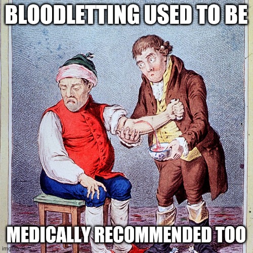 Bloodletting | BLOODLETTING USED TO BE; MEDICALLY RECOMMENDED TOO | image tagged in medicine | made w/ Imgflip meme maker