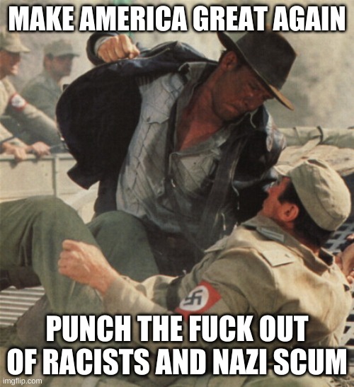 Have you punched a racist today? | MAKE AMERICA GREAT AGAIN; PUNCH THE FUCK OUT OF RACISTS AND NAZI SCUM | image tagged in indiana jones punching nazis,make america great again,punch nazis,racists are scum,fuck you olympian produce | made w/ Imgflip meme maker