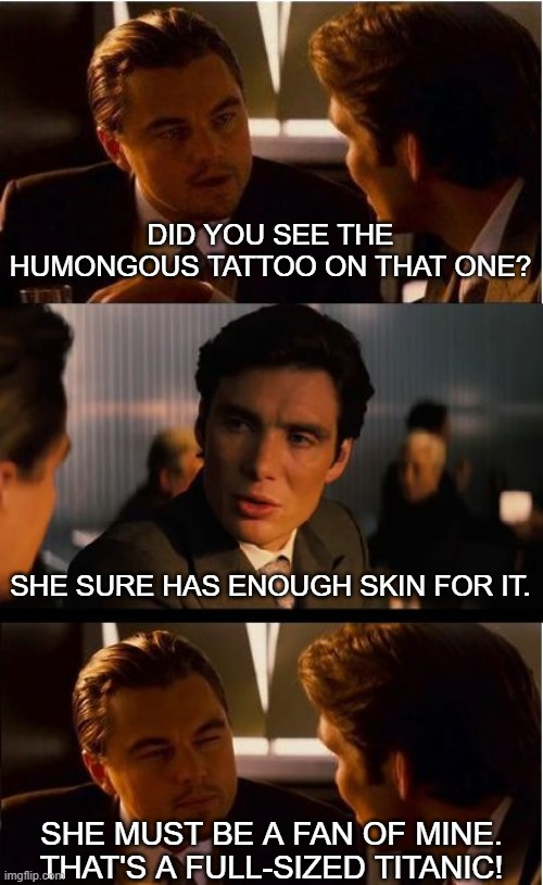 Big One | DID YOU SEE THE HUMONGOUS TATTOO ON THAT ONE? SHE SURE HAS ENOUGH SKIN FOR IT. SHE MUST BE A FAN OF MINE. THAT'S A FULL-SIZED TITANIC! | image tagged in memes,inception | made w/ Imgflip meme maker