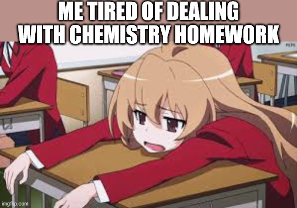 It's a pain | ME TIRED OF DEALING WITH CHEMISTRY HOMEWORK | image tagged in bored anime girl,memes,chemistry,homework | made w/ Imgflip meme maker