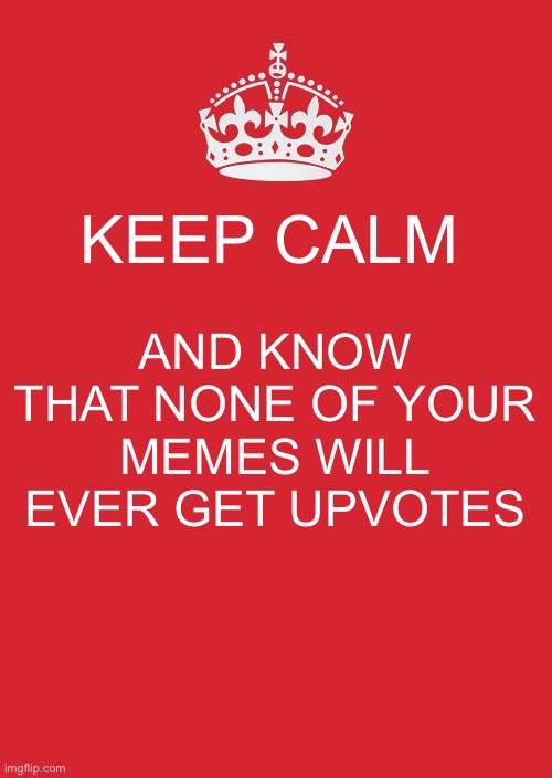 Keep Calm And Carry On Red | KEEP CALM; AND KNOW THAT NONE OF YOUR MEMES WILL EVER GET UPVOTES | image tagged in memes,keep calm and carry on red | made w/ Imgflip meme maker