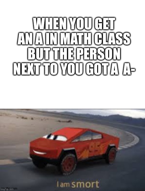 WHEN YOU GET AN A IN MATH CLASS BUT THE PERSON NEXT TO YOU GOT A  A- | image tagged in blank white template | made w/ Imgflip meme maker