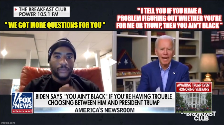 Biden on the Breakfast Club | " I TELL YOU IF YOU HAVE A PROBLEM FIGURING OUT WHETHER YOU’RE FOR ME OR TRUMP, THEN YOU AIN’T BLACK "; " WE GOT MORE QUESTIONS FOR YOU " | image tagged in joe biden,the breakfast club,racism,election 2020 | made w/ Imgflip meme maker