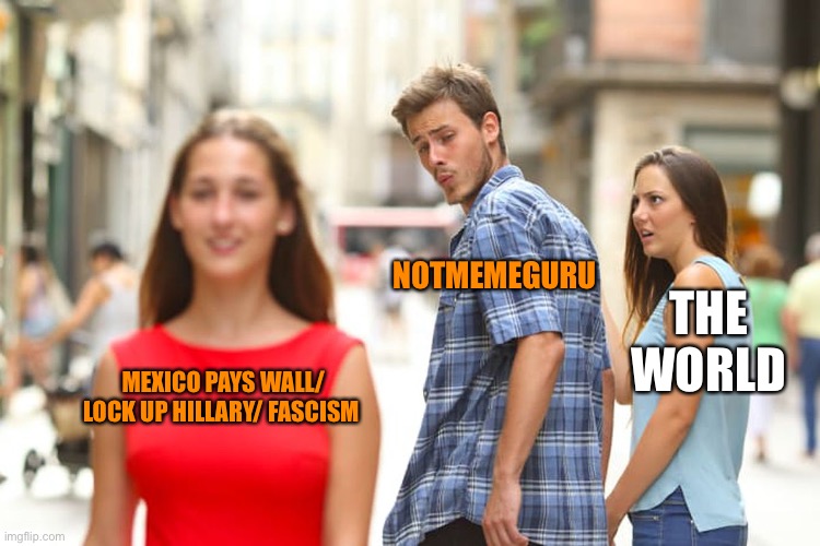 Distracted Boyfriend Meme | MEXICO PAYS WALL/ LOCK UP HILLARY/ FASCISM NOTMEMEGURU THE WORLD | image tagged in memes,distracted boyfriend | made w/ Imgflip meme maker