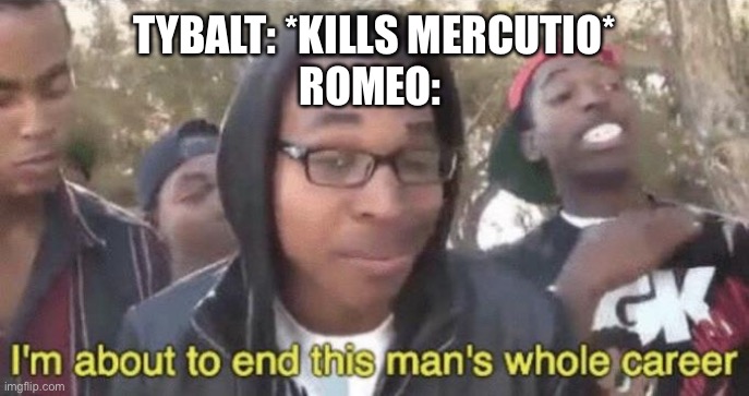 I’m about to end this man’s whole career | TYBALT: *KILLS MERCUTIO*
ROMEO: | image tagged in im about to end this mans whole career | made w/ Imgflip meme maker