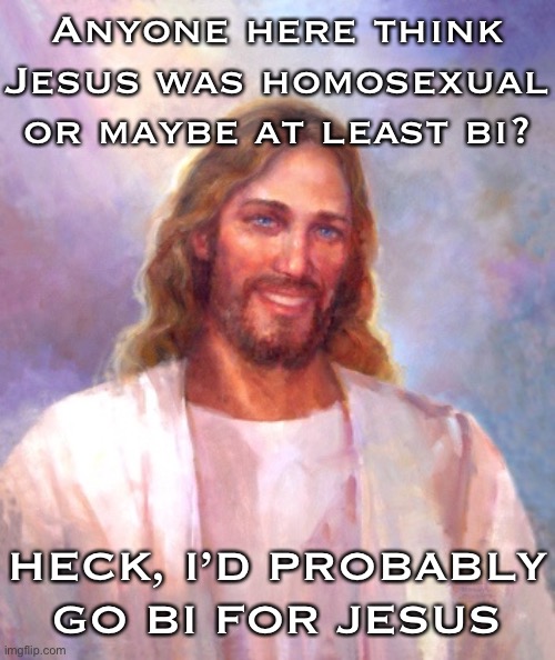 He challenged the conservative attitudes of his day. Preached about love toward all. Never married. Ruggedly handsome. | Anyone here think Jesus was homosexual or maybe at least bi? HECK, I’D PROBABLY GO BI FOR JESUS | image tagged in smiling jesus,bisexual,christian,homosexual,homosexuality,jesus christ | made w/ Imgflip meme maker