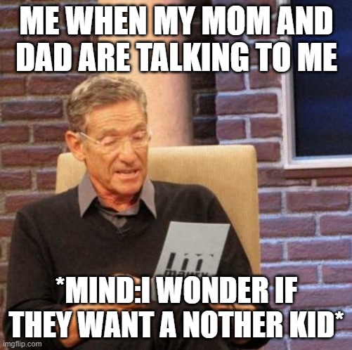Maury Lie Detector Meme | ME WHEN MY MOM AND DAD ARE TALKING TO ME; *MIND:I WONDER IF THEY WANT A NOTHER KID* | image tagged in memes,maury lie detector | made w/ Imgflip meme maker