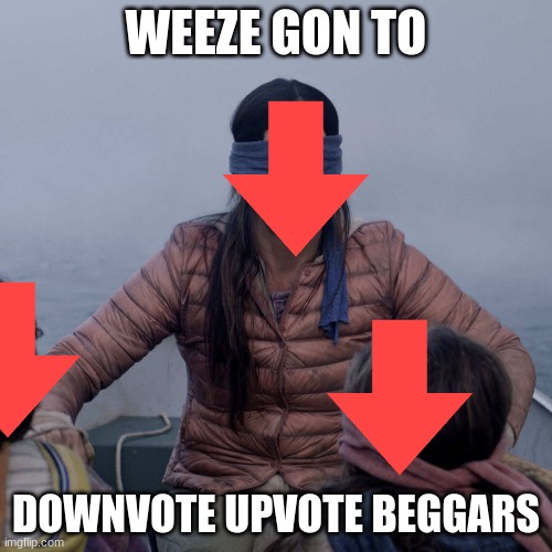 Bird Box Meme | WEEZE GON TO; DOWNVOTE UPVOTE BEGGARS | image tagged in memes,bird box | made w/ Imgflip meme maker