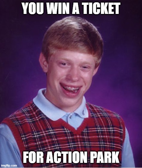 Action park | YOU WIN A TICKET; FOR ACTION PARK | image tagged in memes,bad luck brian | made w/ Imgflip meme maker