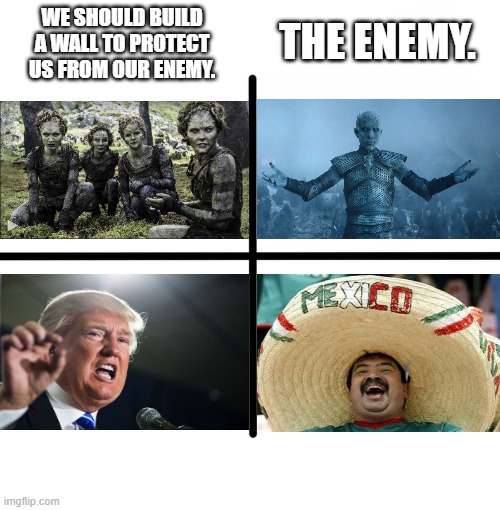 Who look the most threatening ? | WE SHOULD BUILD A WALL TO PROTECT US FROM OUR ENEMY. THE ENEMY. | image tagged in blank starter pack,donald trump,game of thrones,night king,trump wall,stupidity | made w/ Imgflip meme maker