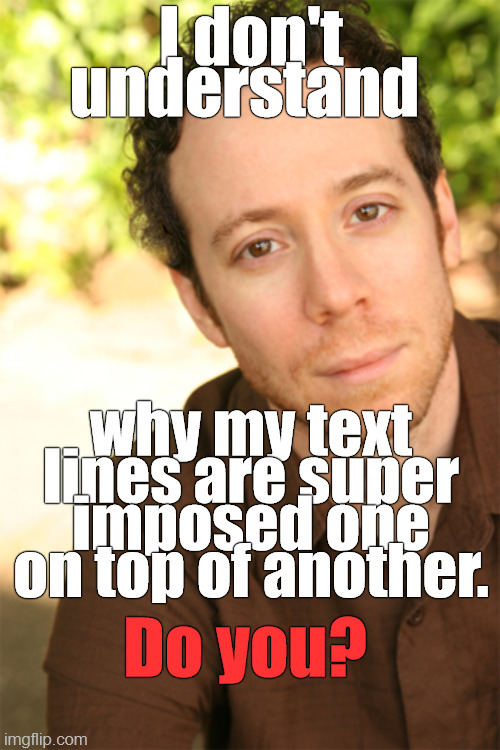 An imgflip question. Can anyone end this curse? | I don't understand; why my text lines are super imposed one on top of another. Do you? | image tagged in stuart bloom big bang,text context conundrum,imgflip community,it's all in your head,douglie,yes i know it's not funny okay | made w/ Imgflip meme maker