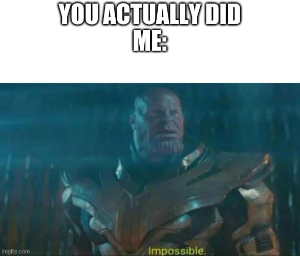 Thanos Impossible | YOU ACTUALLY DID
ME: | image tagged in thanos impossible | made w/ Imgflip meme maker