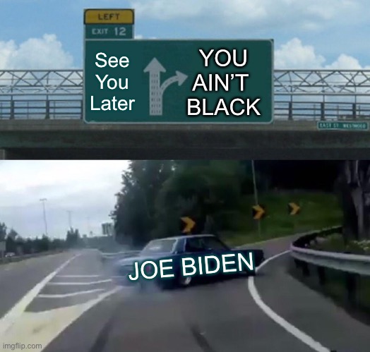 You Ain’t Black by Joe Biden | See
You
Later; YOU
AIN’T 
BLACK; JOE BIDEN | image tagged in memes,biden,racism,left exit 12 off ramp | made w/ Imgflip meme maker