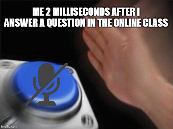 Blank Nut Button | ME 2 MILLISECONDS AFTER I ANSWER A QUESTION IN THE ONLINE CLASS | image tagged in memes,blank nut button | made w/ Imgflip meme maker