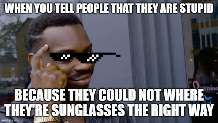 Funnyyy | WHEN YOU TELL PEOPLE THAT THEY ARE STUPID; BECAUSE THEY COULD NOT WHERE THEY'RE SUNGLASSES THE RIGHT WAY | image tagged in memes,roll safe think about it | made w/ Imgflip meme maker