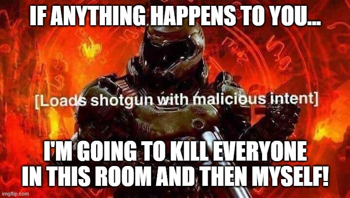 Loads shotgun with malicious intent | IF ANYTHING HAPPENS TO YOU... I'M GOING TO KILL EVERYONE IN THIS ROOM AND THEN MYSELF! | image tagged in loads shotgun with malicious intent | made w/ Imgflip meme maker