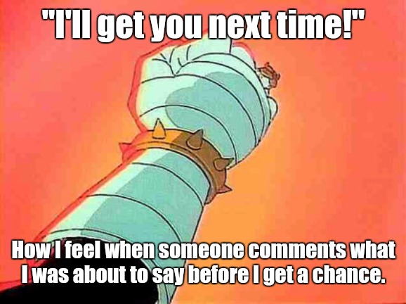 Dr Claw | "I'll get you next time!"; How I feel when someone comments what I was about to say before I get a chance. | image tagged in dr claw,memes | made w/ Imgflip meme maker