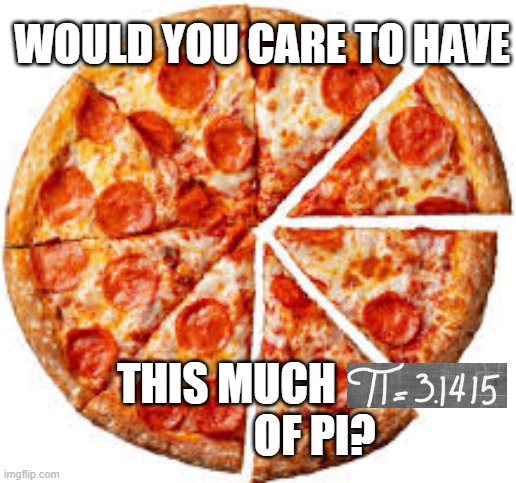 Pi | WOULD YOU CARE TO HAVE; THIS MUCH                     OF PI? | image tagged in mathematics,funny memes | made w/ Imgflip meme maker