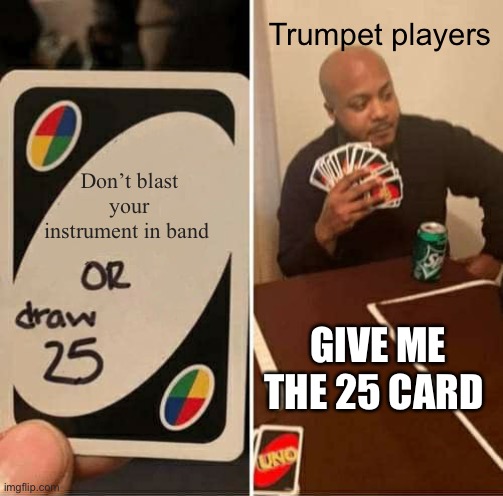 Trumpets really do be like that | Trumpet players; Don’t blast your instrument in band; GIVE ME THE 25 CARD | image tagged in memes,uno draw 25 cards | made w/ Imgflip meme maker
