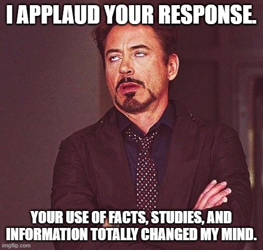 Robert Downey Jr Annoyed | I APPLAUD YOUR RESPONSE. YOUR USE OF FACTS, STUDIES, AND INFORMATION TOTALLY CHANGED MY MIND. | image tagged in robert downey jr annoyed | made w/ Imgflip meme maker