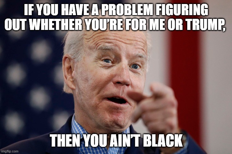 So Woke | IF YOU HAVE A PROBLEM FIGURING OUT WHETHER YOU’RE FOR ME OR TRUMP, THEN YOU AIN’T BLACK | image tagged in joe biden,democrat candidate | made w/ Imgflip meme maker