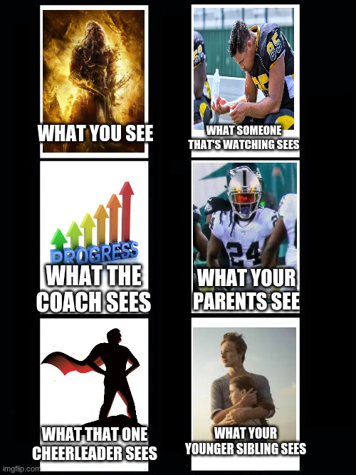 How people see you after a game | WHAT SOMEONE THAT'S WATCHING SEES; WHAT YOU SEE; WHAT THE COACH SEES; WHAT YOUR PARENTS SEE; WHAT YOUR YOUNGER SIBLING SEES; WHAT THAT ONE CHEERLEADER SEES | image tagged in football,how people see you,memes | made w/ Imgflip meme maker