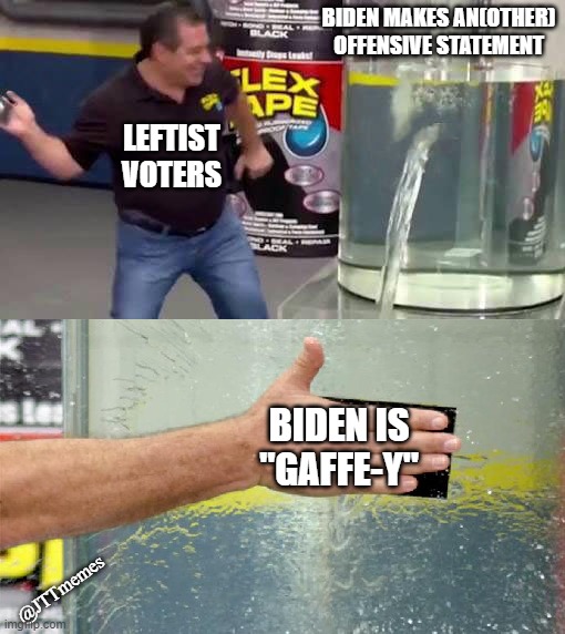 another day, another leftist excuse for biden | BIDEN MAKES AN(OTHER) OFFENSIVE STATEMENT; LEFTIST VOTERS; BIDEN IS "GAFFE-Y"; @JTTmemes | image tagged in flex tape,joe biden,democrats,leftists | made w/ Imgflip meme maker