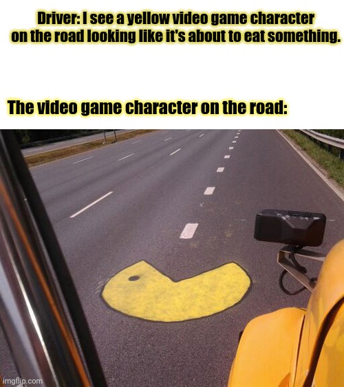 Pac-Man | Driver: I see a yellow video game character on the road looking like it's about to eat something. The video game character on the road: | image tagged in gaming,pac-man,road,pac man,memes,funny | made w/ Imgflip meme maker