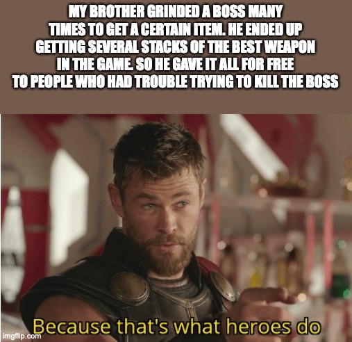 The True Rise of the Dead Hero | MY BROTHER GRINDED A BOSS MANY TIMES TO GET A CERTAIN ITEM. HE ENDED UP GETTING SEVERAL STACKS OF THE BEST WEAPON IN THE GAME. SO HE GAVE IT ALL FOR FREE TO PEOPLE WHO HAD TROUBLE TRYING TO KILL THE BOSS | image tagged in thats what heroes do | made w/ Imgflip meme maker