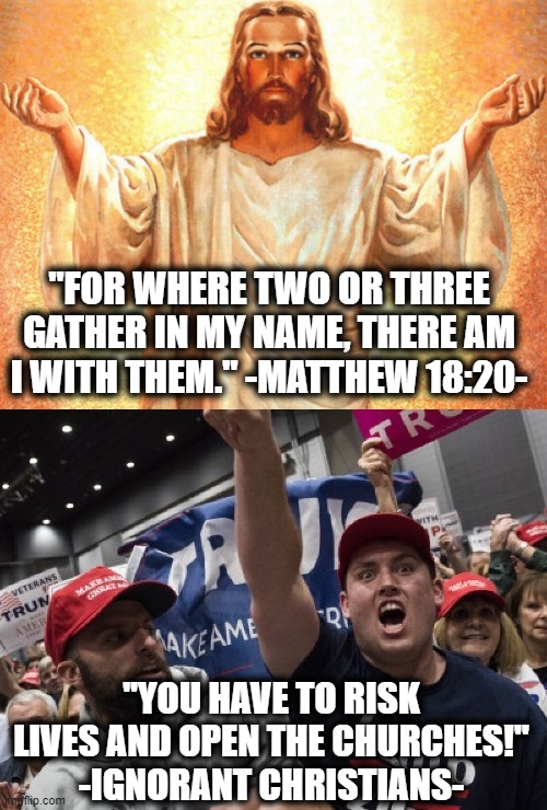 It's almost as if they never even read their little bible thingy. | "FOR WHERE TWO OR THREE GATHER IN MY NAME, THERE AM I WITH THEM." -MATTHEW 18:20-; "YOU HAVE TO RISK LIVES AND OPEN THE CHURCHES!" -IGNORANT CHRISTIANS- | image tagged in jesus,church,1st amendment,10th amendment,morons,covid-19 | made w/ Imgflip meme maker