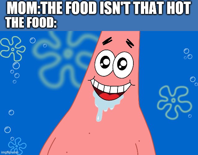 Patrick Drooling Spongebob | MOM:THE FOOD ISN'T THAT HOT; THE FOOD: | image tagged in patrick drooling spongebob | made w/ Imgflip meme maker