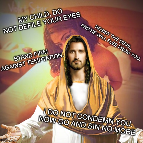 MY CHILD, DO NOT DEFILE YOUR EYES; RESIST THE DEVIL, AND HE WILL FLEE FROM YOU. STAND FIRM AGAINST TEMPTATION. I DO NOT CONDEMN YOU. NOW GO AND SIN NO MORE | made w/ Imgflip meme maker