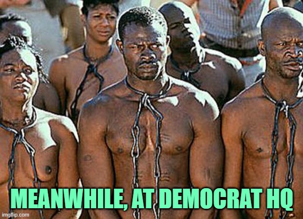 slavery | MEANWHILE, AT DEMOCRAT HQ | image tagged in slavery | made w/ Imgflip meme maker