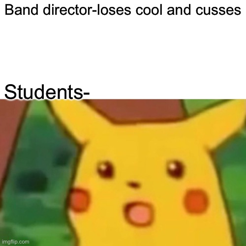 Band tho | Band director-loses cool and cusses; Students- | image tagged in memes,surprised pikachu | made w/ Imgflip meme maker