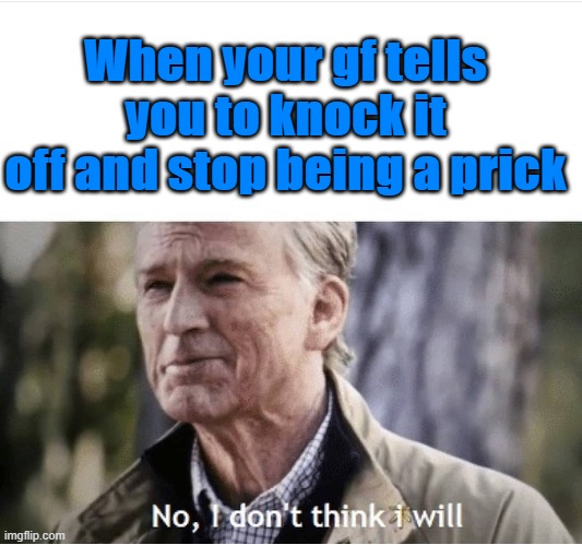 No I don't think I will | When your gf tells you to knock it off and stop being a prick | image tagged in no i don't think i will | made w/ Imgflip meme maker