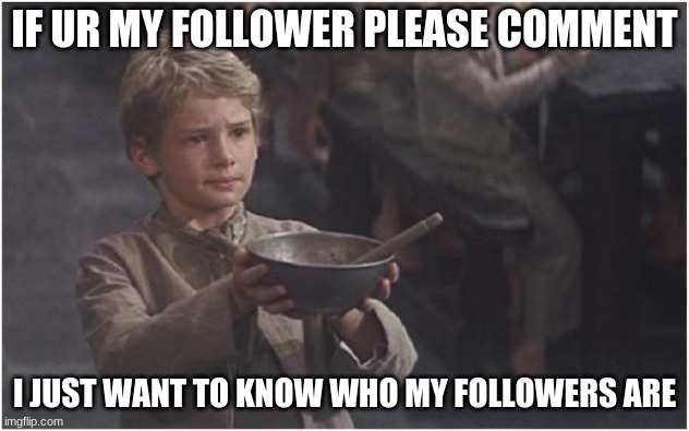 Oliver Twist Please Sir | IF UR MY FOLLOWER PLEASE COMMENT; I JUST WANT TO KNOW WHO MY FOLLOWERS ARE | image tagged in oliver twist please sir | made w/ Imgflip meme maker