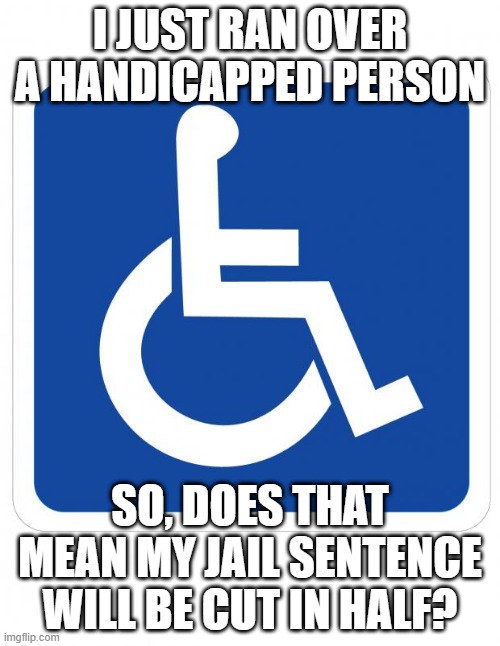 Reduced Time | I JUST RAN OVER A HANDICAPPED PERSON; SO, DOES THAT MEAN MY JAIL SENTENCE WILL BE CUT IN HALF? | image tagged in handicap sign | made w/ Imgflip meme maker