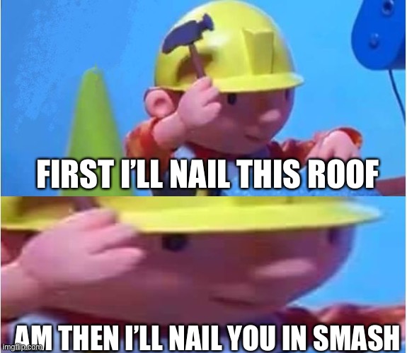 First I’ll nail this roof |  FIRST I’LL NAIL THIS ROOF; AM THEN I’LL NAIL YOU IN SMASH | image tagged in bob the builder | made w/ Imgflip meme maker