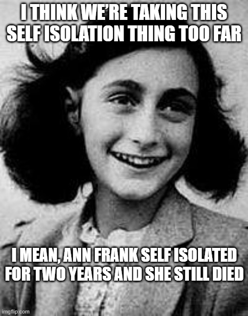 Quarantine Still Kills | I THINK WE’RE TAKING THIS SELF ISOLATION THING TOO FAR; I MEAN, ANN FRANK SELF ISOLATED FOR TWO YEARS AND SHE STILL DIED | image tagged in anne frank | made w/ Imgflip meme maker