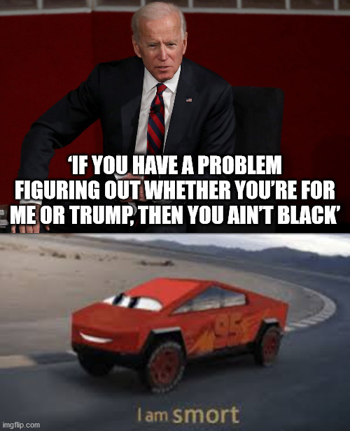 How's that for racism. It's pathetic that Biden thinks the color of your skin has to affect they way you vote | ‘IF YOU HAVE A PROBLEM FIGURING OUT WHETHER YOU’RE FOR ME OR TRUMP, THEN YOU AIN’T BLACK’ | image tagged in i am smort,memes,biden,politics | made w/ Imgflip meme maker