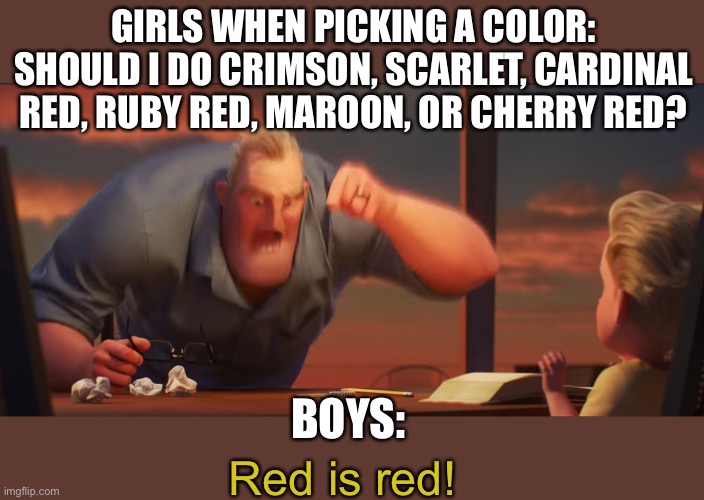 math is math |  GIRLS WHEN PICKING A COLOR: SHOULD I DO CRIMSON, SCARLET, CARDINAL RED, RUBY RED, MAROON, OR CHERRY RED? BOYS:; Red is red! | image tagged in math is math,memes,funny memes,red | made w/ Imgflip meme maker