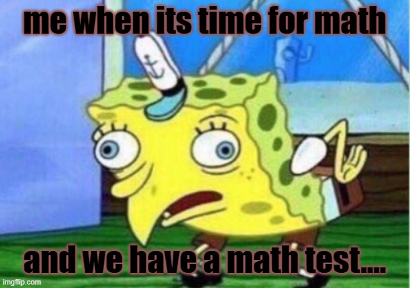 Mocking Spongebob Meme | me when its time for math; and we have a math test.... | image tagged in memes,mocking spongebob | made w/ Imgflip meme maker