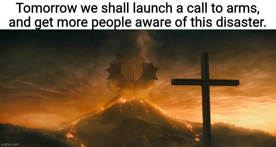 King Ghidorah alpha call | Tomorrow we shall launch a call to arms, and get more people aware of this disaster. | image tagged in king ghidorah alpha call | made w/ Imgflip meme maker