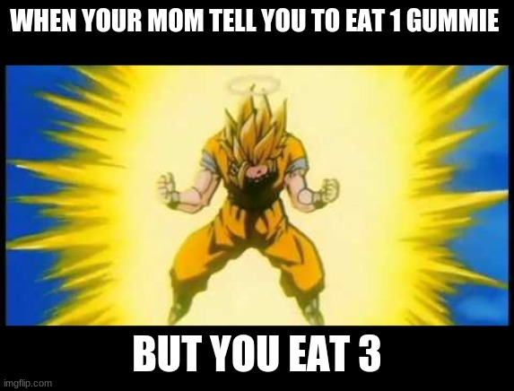 goku charging up | WHEN YOUR MOM TELL YOU TO EAT 1 GUMMIE; BUT YOU EAT 3 | image tagged in goku charging up | made w/ Imgflip meme maker