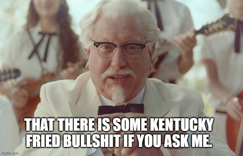 new col sanders | THAT THERE IS SOME KENTUCKY FRIED BULLSHIT IF YOU ASK ME. | image tagged in new col sanders | made w/ Imgflip meme maker