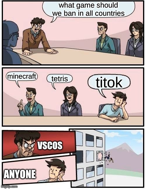 Boardroom Meeting Suggestion | what game should we ban in all countries; minecraft; tetris; titok; VSCOS; ANYONE | image tagged in memes,boardroom meeting suggestion | made w/ Imgflip meme maker