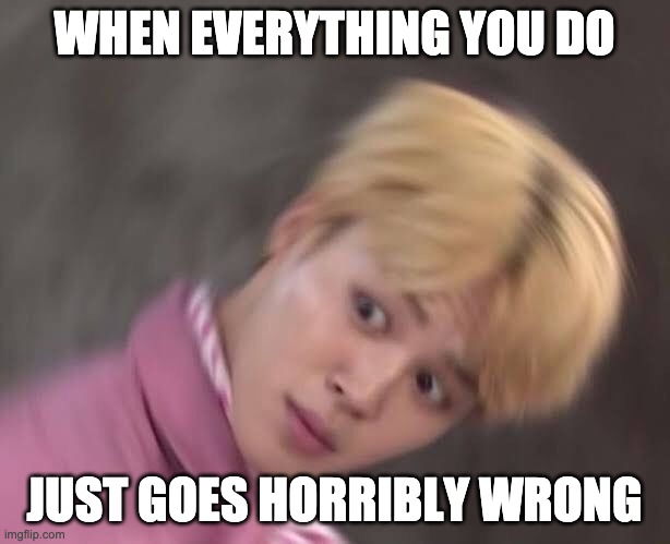 WHEN EVERYTHING YOU DO; JUST GOES HORRIBLY WRONG | made w/ Imgflip meme maker