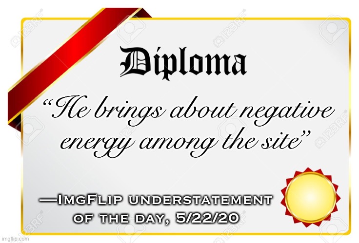 Re: A certain politics stream troll who shall remain nameless. Although it could be many of them | “He brings about negative energy among the site”; —ImgFlip understatement of the day, 5/22/20 | image tagged in diploma,imgflip humor,politics lol,haters,negativity,imgflip trolls | made w/ Imgflip meme maker