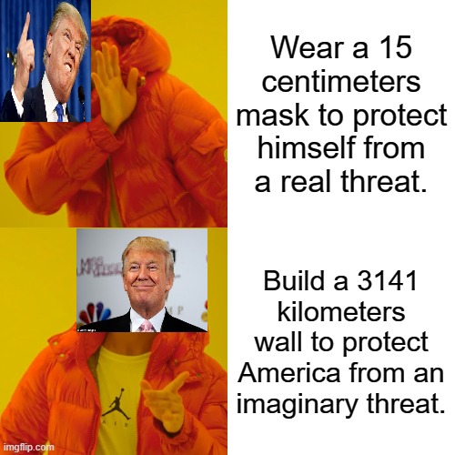 Better drink disinfectant than wear a mask. | Wear a 15 centimeters mask to protect himself from a real threat. Build a 3141 kilometers wall to protect America from an imaginary threat. | image tagged in drake hotline bling,donald trump,trump wall,stupidity,coronavirus,american politics | made w/ Imgflip meme maker