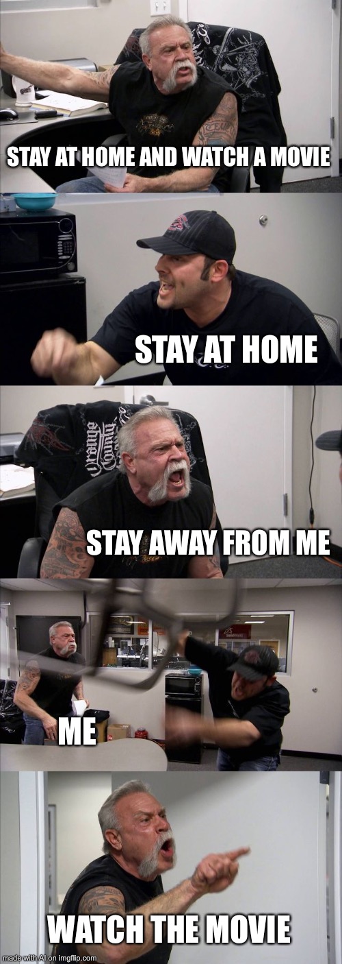 American Chopper Argument Meme | STAY AT HOME AND WATCH A MOVIE; STAY AT HOME; STAY AWAY FROM ME; ME; WATCH THE MOVIE | image tagged in memes,american chopper argument | made w/ Imgflip meme maker